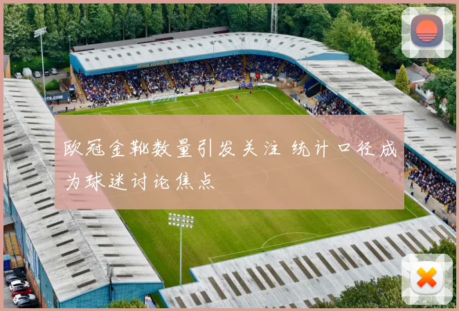 欧冠金靴数量引发关注 统计口径成为球迷讨论焦点