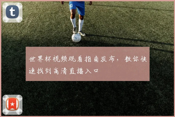 世界杯视频观看指南发布，教你快速找到高清直播入口