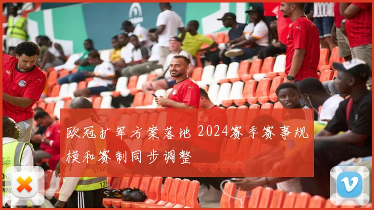 欧冠扩军方案落地 2024赛季赛事规模和赛制同步调整