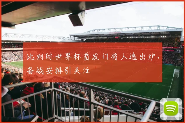 比利时世界杯首发门将人选出炉，备战安排引关注