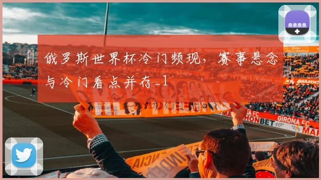 俄罗斯世界杯冷门频现,赛事悬念与冷门看点并存_1