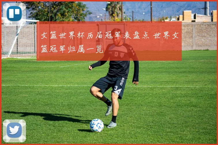 女篮世界杯历届冠军表盘点 世界女篮冠军归属一览