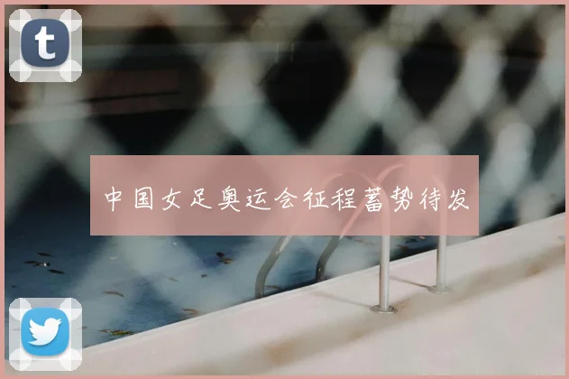 中国女足奥运会征程蓄势待发