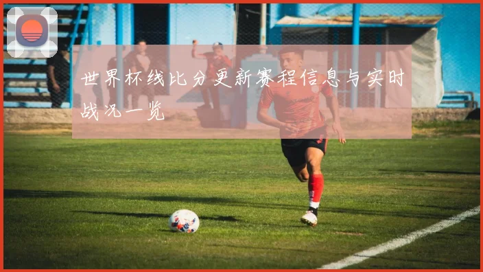 世界杯线比分更新赛程信息与实时战况一览