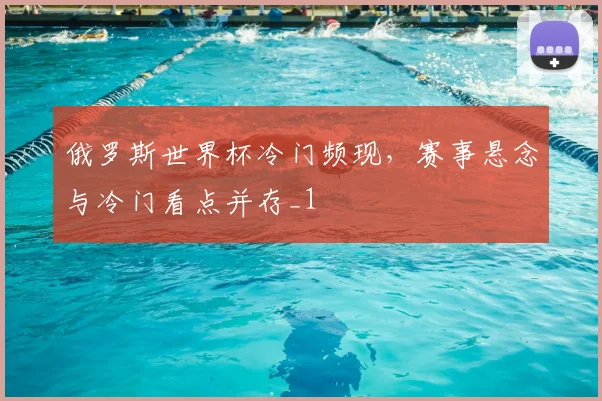 俄罗斯世界杯冷门频现，赛事悬念与冷门看点并存_1