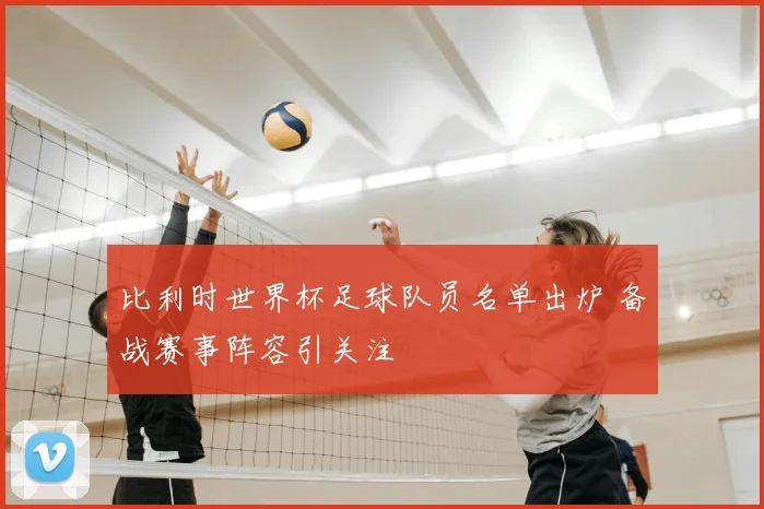 比利时世界杯足球队员名单出炉 备战赛事阵容引关注