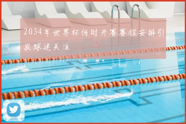 2034年世界杯何时开赛赛程安排引发球迷关注
