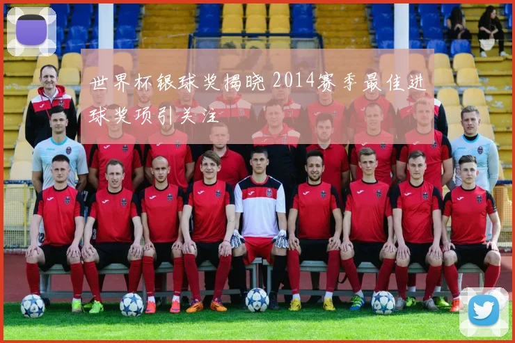 世界杯银球奖揭晓 2014赛季最佳进球奖项引关注
