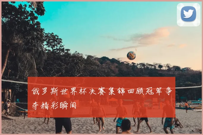 俄罗斯世界杯决赛集锦回顾冠军争夺精彩瞬间