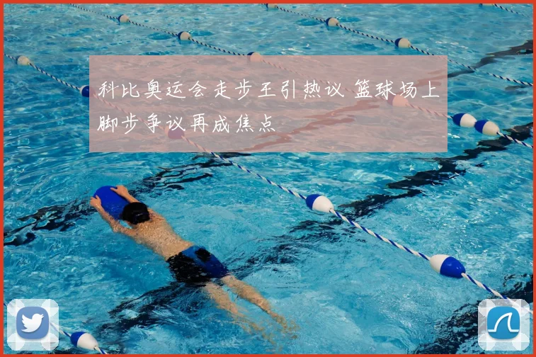 科比奥运会走步王引热议 篮球场上脚步争议再成焦点
