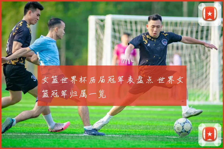 女篮世界杯历届冠军表盘点 世界女篮冠军归属一览