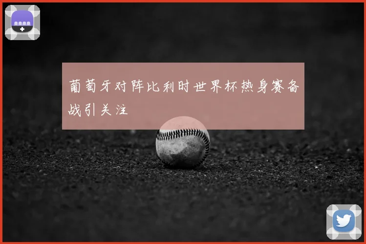 葡萄牙对阵比利时世界杯热身赛备战引关注