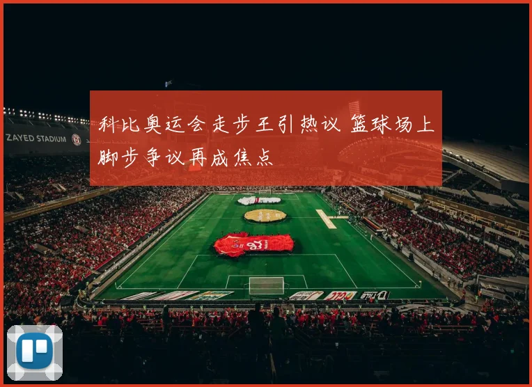 科比奥运会走步王引热议 篮球场上脚步争议再成焦点