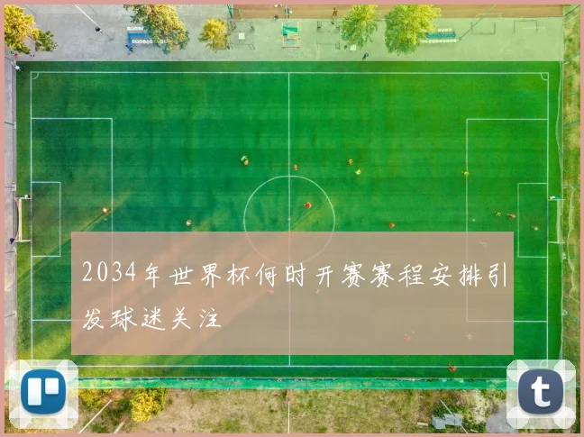 2034年世界杯何时开赛赛程安排引发球迷关注