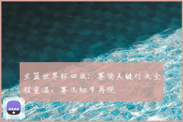 女篮世界杯回放:赛场关键对决全程重温,赛况细节再现