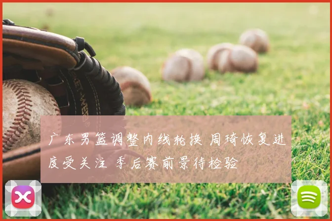 广东男篮调整内线轮换 周琦恢复进度受关注 季后赛前景待检验