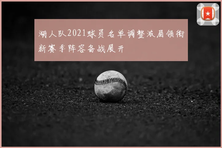 湖人队2021球员名单调整浓眉领衔新赛季阵容备战展开