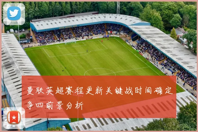 曼联英超赛程更新关键战时间确定争四前景分析