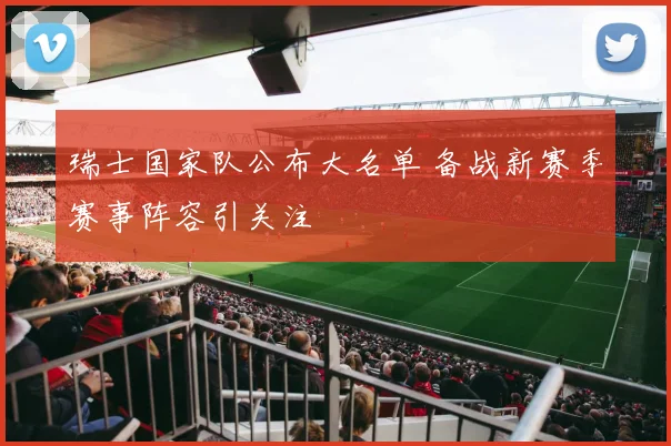 瑞士国家队公布大名单 备战新赛季赛事阵容引关注