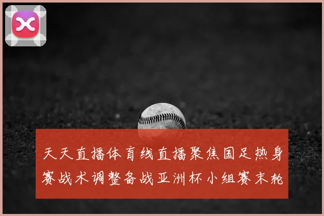 天天直播体育线直播聚焦国足热身赛战术调整备战亚洲杯小组赛末轮转机