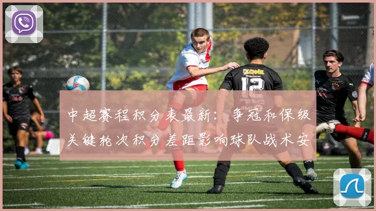 中超赛程积分表最新:争冠和保级关键轮次积分差距影响球队战术安排
