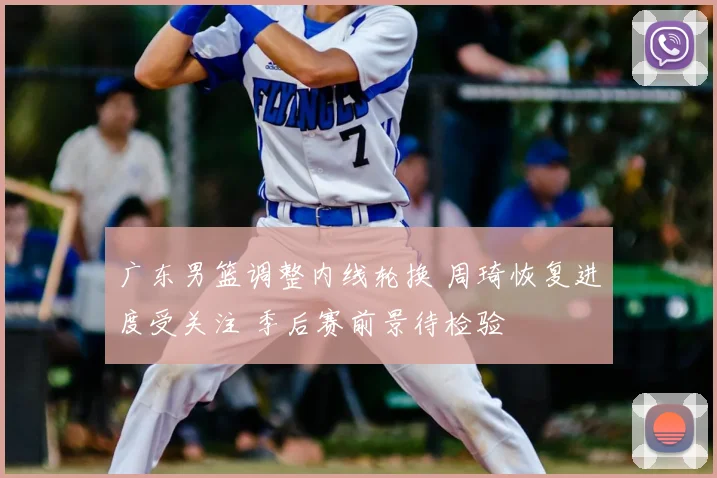 广东男篮调整内线轮换 周琦恢复进度受关注 季后赛前景待检验