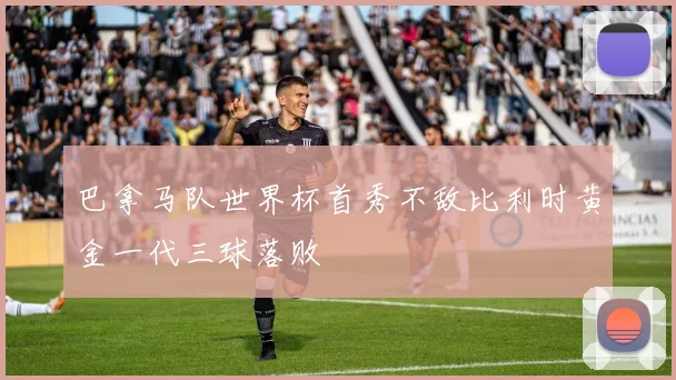 巴拿马队世界杯首秀不敌比利时黄金一代三球落败