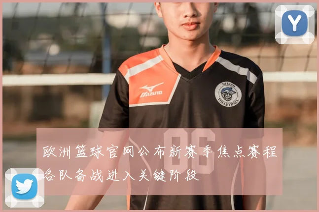 欧洲篮球官网公布新赛季焦点赛程各队备战进入关键阶段
