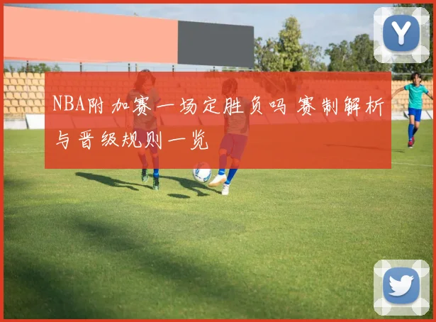 NBA附加赛一场定胜负吗 赛制解析与晋级规则一览