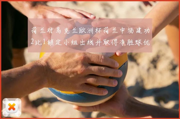 荷兰对乌克兰欧洲杯荷兰中场建功2比1锁定小组出线并取得净胜球优势