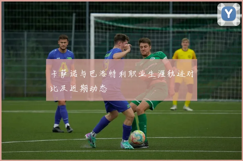 卡萨诺与巴洛特利职业生涯轨迹对比及近期动态