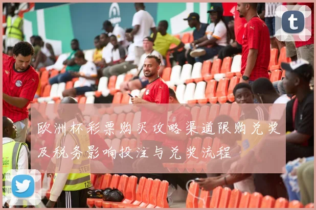 欧洲杯彩票购买攻略渠道限购兑奖及税务影响投注与兑奖流程