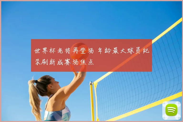 世界杯老将再登场 年龄最大球员纪录刷新成赛场焦点