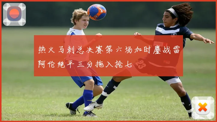 热火马刺总决赛第六场加时鏖战雷阿伦绝平三分拖入抢七