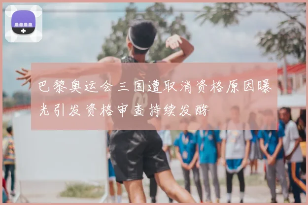 巴黎奥运会三国遭取消资格原因曝光引发资格审查持续发酵