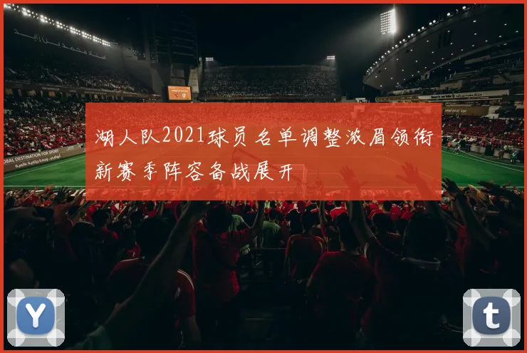 湖人队2021球员名单调整浓眉领衔新赛季阵容备战展开