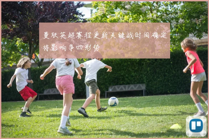 曼联英超赛程更新关键战时间确定将影响争四形势