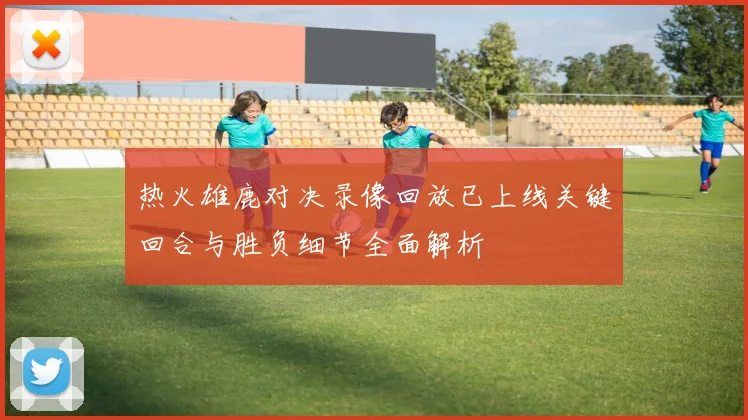 热火雄鹿对决录像回放已上线关键回合与胜负细节全面解析