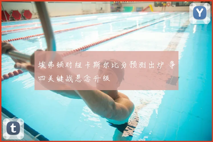 埃弗顿对纽卡斯尔比分预测出炉 争四关键战悬念升级