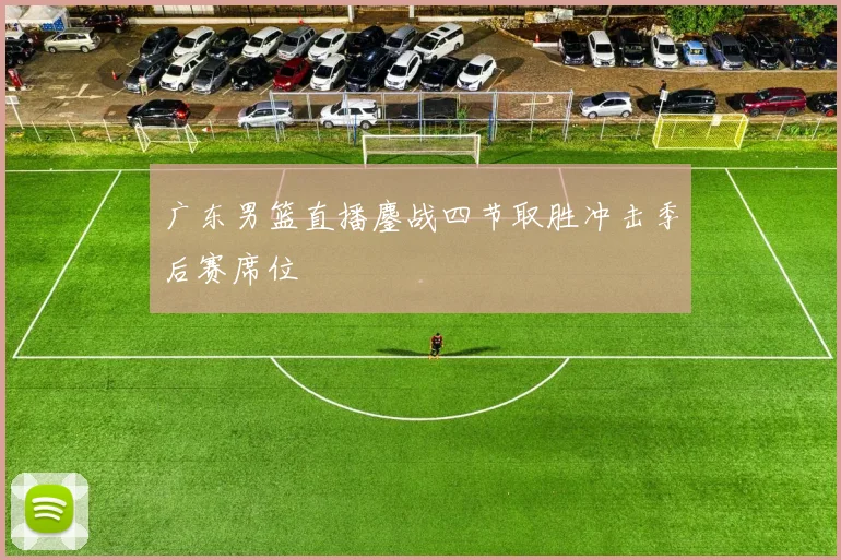 广东男篮直播鏖战四节取胜冲击季后赛席位