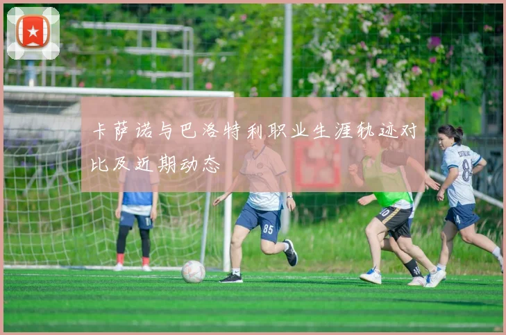 卡萨诺与巴洛特利职业生涯轨迹对比及近期动态