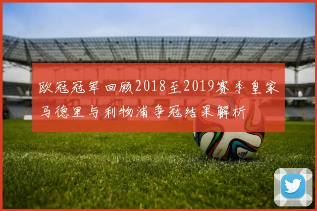欧冠冠军回顾2018至2019赛季皇家马德里与利物浦争冠结果解析