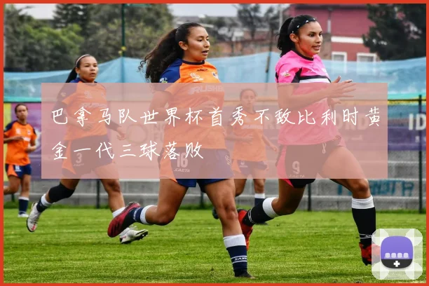 巴拿马队世界杯首秀不敌比利时黄金一代三球落败