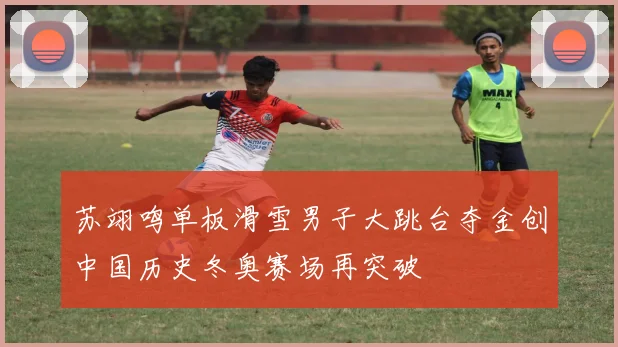 苏翊鸣单板滑雪男子大跳台夺金创中国历史冬奥赛场再突破