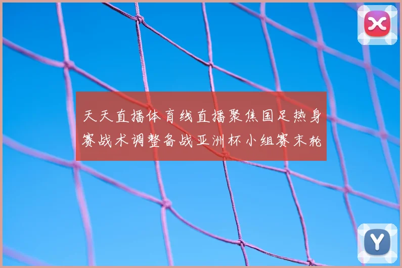 天天直播体育线直播聚焦国足热身赛战术调整备战亚洲杯小组赛末轮转机