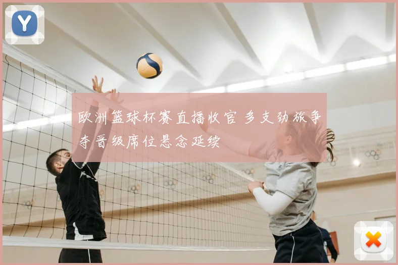 欧洲篮球杯赛直播收官 多支劲旅争夺晋级席位悬念延续