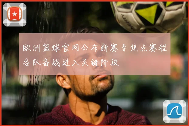 欧洲篮球官网公布新赛季焦点赛程各队备战进入关键阶段