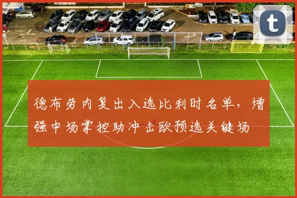 德布劳内复出入选比利时名单，增强中场掌控助冲击欧预选关键场