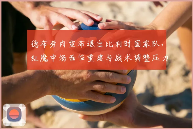 德布劳内宣布退出比利时国家队，红魔中场面临重建与战术调整压力