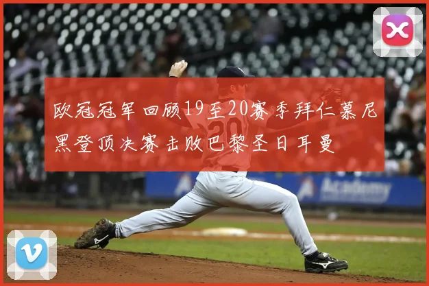 欧冠冠军回顾19至20赛季拜仁慕尼黑登顶决赛击败巴黎圣日耳曼
